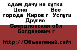 сдам дачу на сутки › Цена ­ 10 000 - Все города, Киров г. Услуги » Другие   . Свердловская обл.,Богданович г.